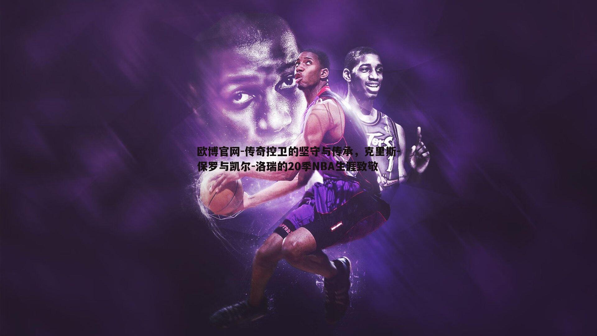 传奇控卫的坚守与传承，克里斯-保罗与凯尔-洛瑞的20季NBA生涯致敬
